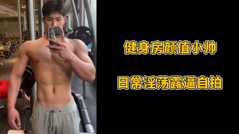 健身房顏值小帥，日常淫蕩露逼自拍